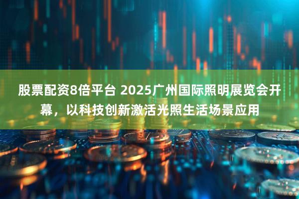 股票配资8倍平台 2025广州国际照明展览会开幕，以科技创新激活光照生活场景应用