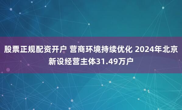 股票正规配资开户 营商环境持续优化 2024年北京新设经营主体31.49万户