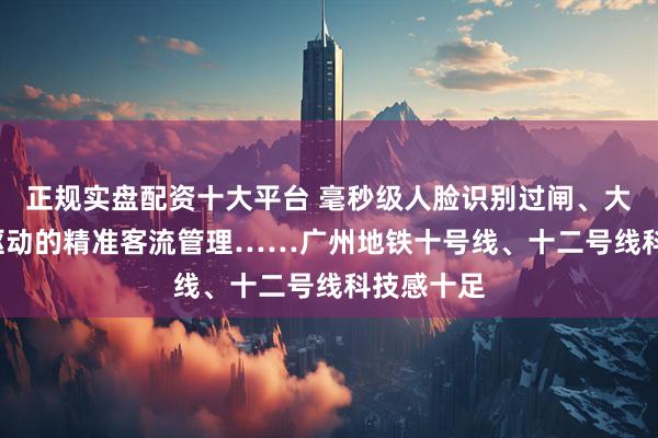 正规实盘配资十大平台 毫秒级人脸识别过闸、大数据+AI驱动的精准客流管理……广州地铁十号线、十二号线科技感十足