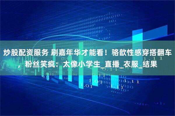 炒股配资服务 刷嘉年华才能看！骆歆性感穿搭翻车，粉丝笑疯：太像小学生_直播_衣服_结果