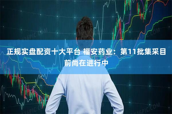 正规实盘配资十大平台 福安药业：第11批集采目前尚在进行中