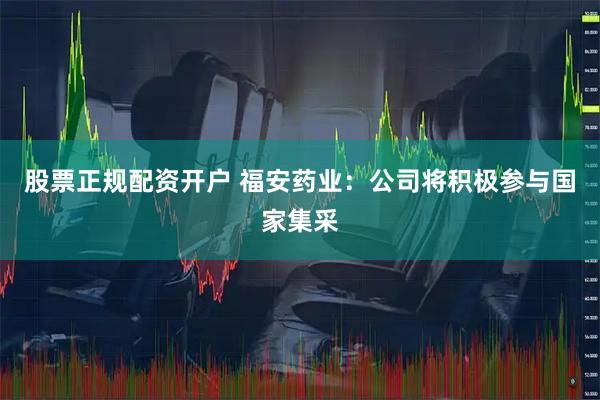 股票正规配资开户 福安药业：公司将积极参与国家集采