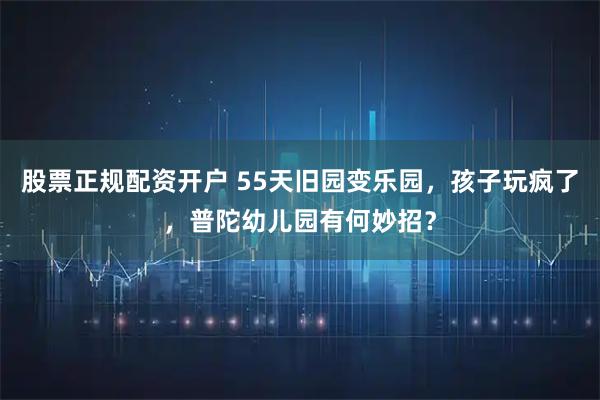 股票正规配资开户 55天旧园变乐园，孩子玩疯了，普陀幼儿园有何妙招？