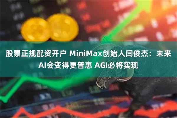 股票正规配资开户 MiniMax创始人闫俊杰：未来AI会变得更普惠 AGI必将实现