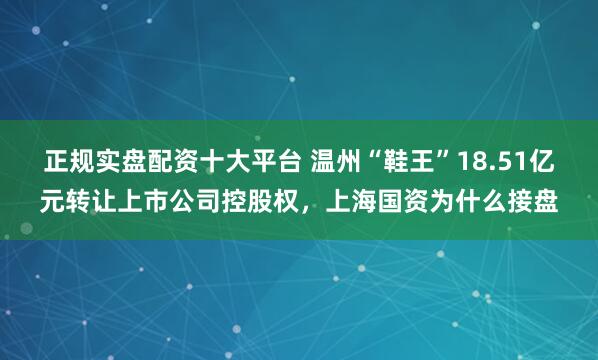 正规实盘配资十大平台 温州“鞋王”18.51亿元转让上市公司控股权，上海国资为什么接盘