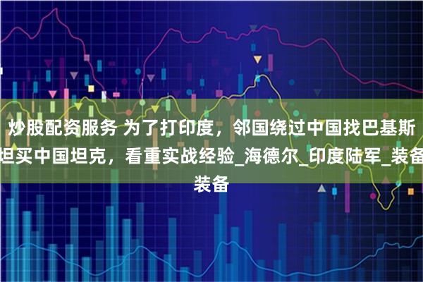 炒股配资服务 为了打印度，邻国绕过中国找巴基斯坦买中国坦克，看重实战经验_海德尔_印度陆军_装备