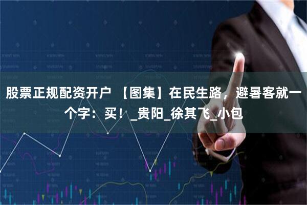 股票正规配资开户 【图集】在民生路，避暑客就一个字：买！_贵阳_徐其飞_小包