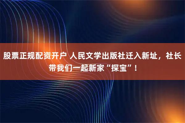 股票正规配资开户 人民文学出版社迁入新址，社长带我们一起新家“探宝”！
