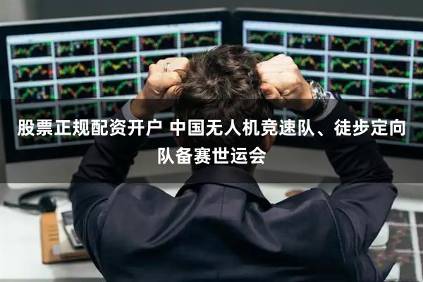 股票正规配资开户 中国无人机竞速队、徒步定向队备赛世运会