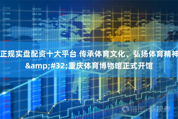 正规实盘配资十大平台 传承体育文化、弘扬体育精神 重庆体育博物馆正式开馆