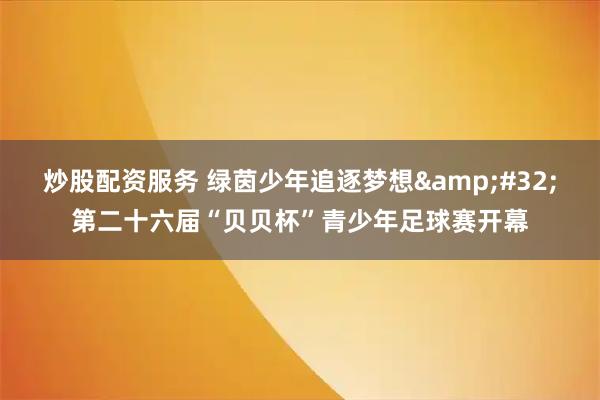 炒股配资服务 绿茵少年追逐梦想 第二十六届“贝贝杯”青少年足球赛开幕