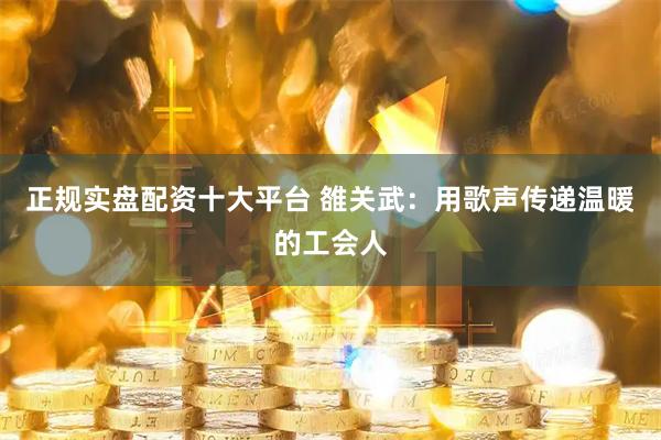 正规实盘配资十大平台 雒关武：用歌声传递温暖的工会人