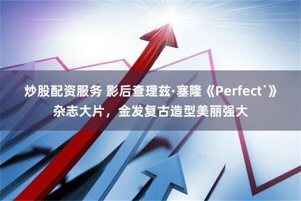 炒股配资服务 影后查理兹·塞隆《Perfect˙》杂志大片，金发复古造型美丽强大