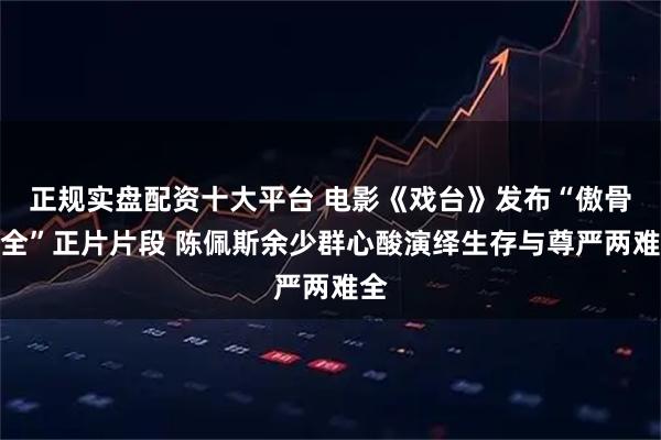 正规实盘配资十大平台 电影《戏台》发布“傲骨难全”正片片段 陈佩斯余少群心酸演绎生存与尊严两难全