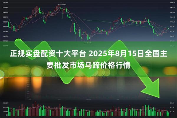 正规实盘配资十大平台 2025年8月15日全国主要批发市场马蹄价格行情