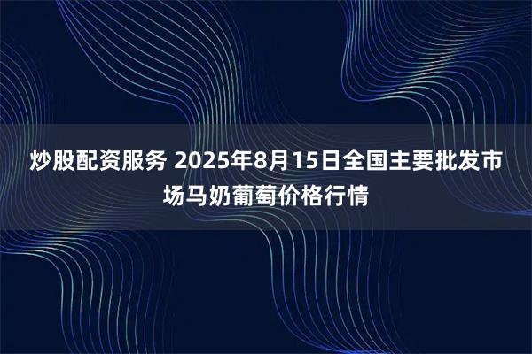 炒股配资服务 2025年8月15日全国主要批发市场马奶葡萄价格行情