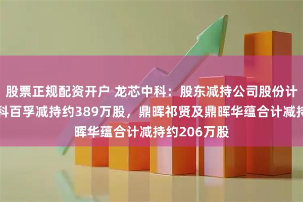 股票正规配资开户 龙芯中科：股东减持公司股份计划完成，中科百孚减持约389万股，鼎晖祁贤及鼎晖华蕴合计减持约206万股