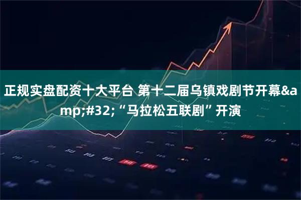 正规实盘配资十大平台 第十二届乌镇戏剧节开幕 “马拉松五联剧”开演