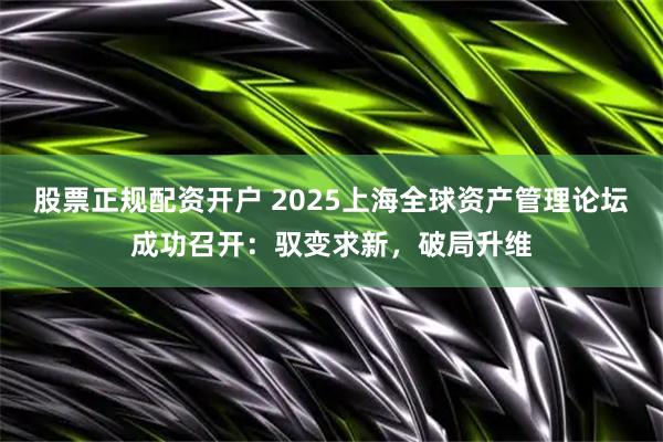 股票正规配资开户 2025上海全球资产管理论坛成功召开：驭变求新，破局升维