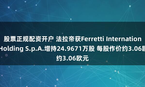 股票正规配资开户 法拉帝获Ferretti International Holding S.p.A.增持24.9671万股 每股作价约3.06欧元