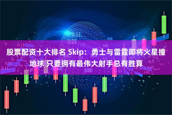 股票配资十大排名 Skip：勇士与雷霆即将火星撞地球 只要拥有最伟大射手总有胜算